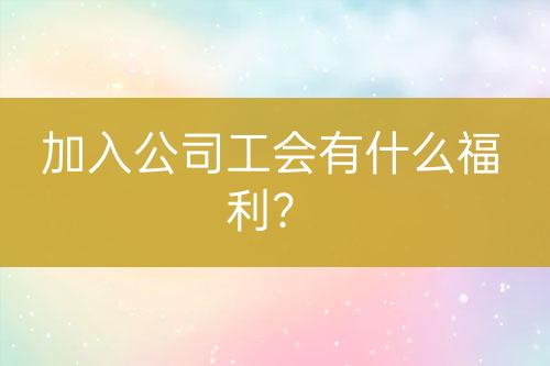 加入公司工會(huì)有什么福利？
