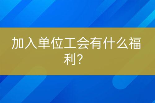加入單位工會有什么福利？