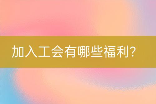 加入工會(huì)有哪些福利？