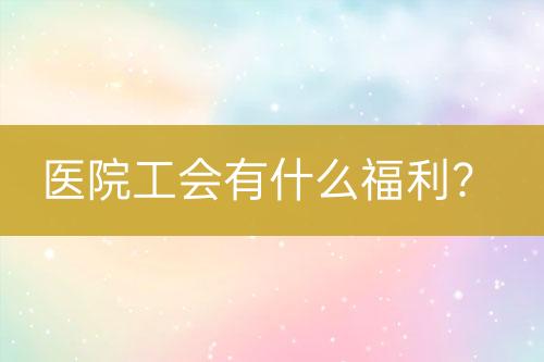 醫(yī)院工會有什么福利？