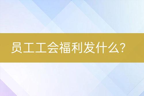 員工工會(huì)福利發(fā)什么？