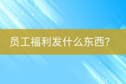 員工福利發(fā)什么東西？