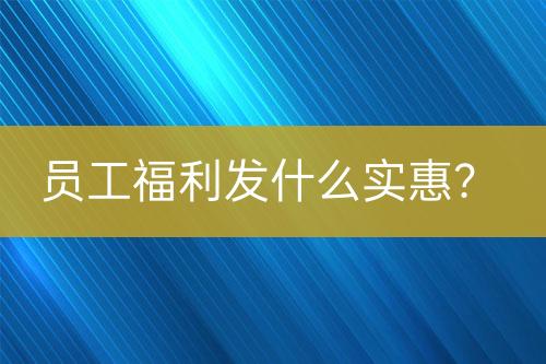 員工福利發(fā)什么實惠？