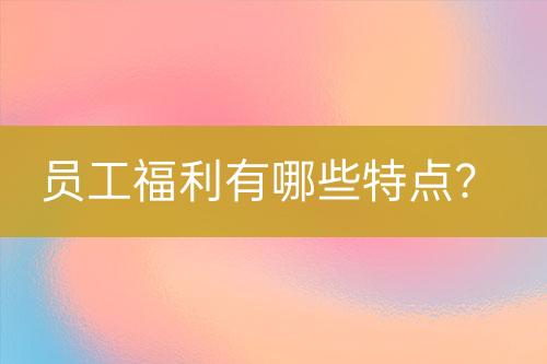 員工福利有哪些特點(diǎn)？