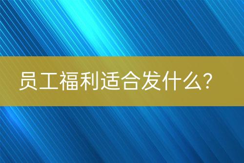 員工福利適合發(fā)什么？
