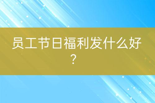 員工節(jié)日福利發(fā)什么好？