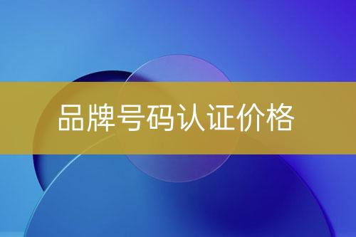 品牌號碼認(rèn)證費(fèi)用