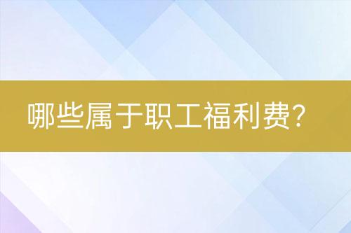 哪些屬于職工福利費？