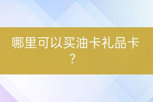 哪里可以買(mǎi)油卡禮品卡？