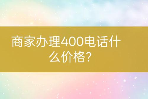 商家辦理400電話什么價格？