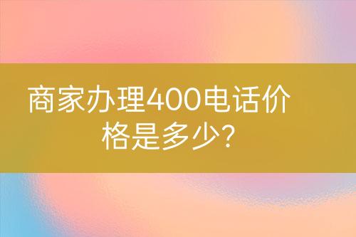 商家辦理400電話價(jià)格是多少？