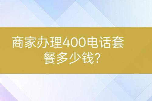 商家辦理400電話套餐多少錢？