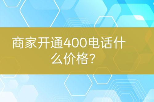 商家開通400電話什么價格？