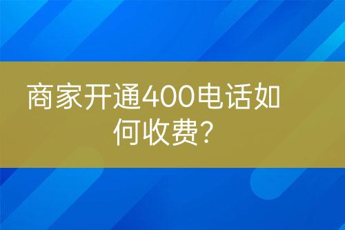 商家開通400電話如何收費(fèi)？