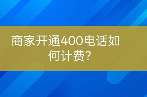 商家開通400電話如何計(jì)費(fèi)？