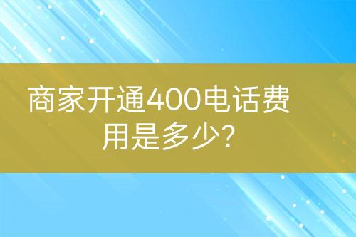 商家開通400電話費用是多少？