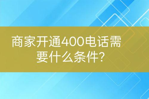 商家開通400電話需要什么條件？