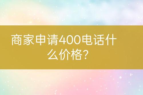 商家申請(qǐng)400電話什么價(jià)格？