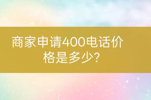 商家申請(qǐng)400電話價(jià)格是多少？