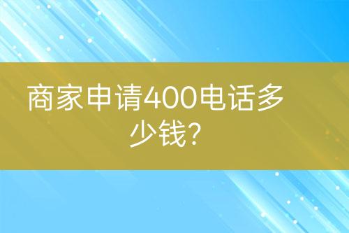 商家申請(qǐng)400電話多少錢？