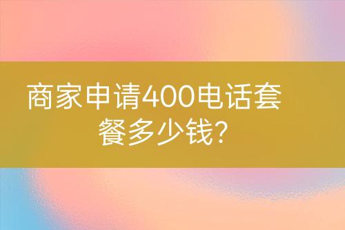 商家申請400電話套餐多少錢？