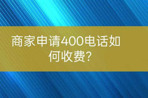 商家申請400電話如何收費？