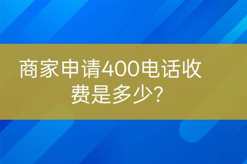 商家申請(qǐng)400電話收費(fèi)是多少？