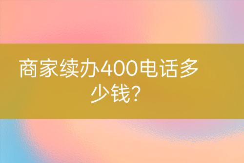 商家續(xù)辦400電話多少錢？