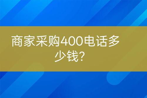 商家采購400電話多少錢？