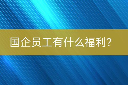 國(guó)企員工有什么福利？