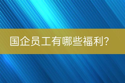 國企員工有哪些福利？