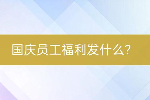 國(guó)慶員工福利發(fā)什么？