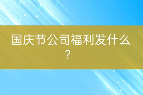 國慶節(jié)公司福利發(fā)什么？