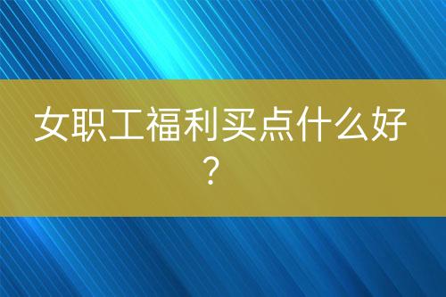 女職工福利買(mǎi)點(diǎn)什么好？