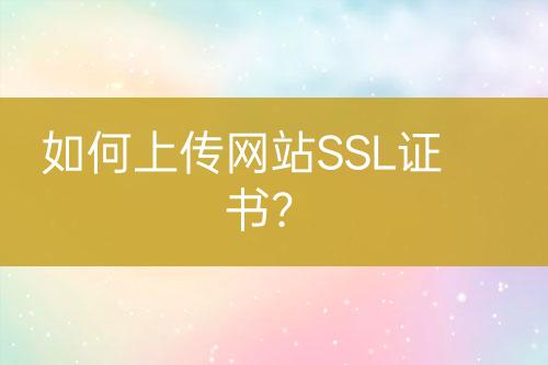 如何上傳網(wǎng)站SSL證書？