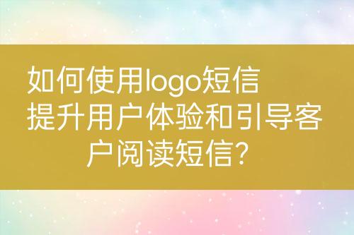 如何使用logo短信提升用戶體驗(yàn)和引導(dǎo)客戶閱讀短信？