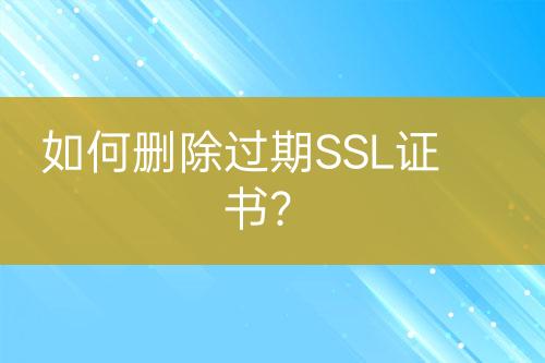如何刪除過期SSL證書？