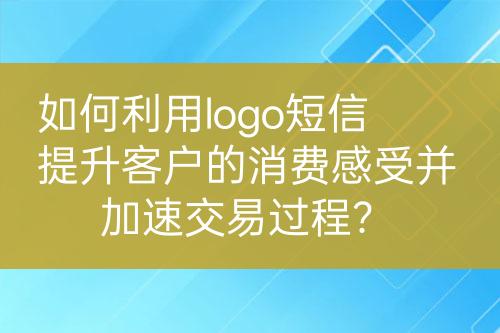 如何利用logo短信提升客戶的消費感受并加速交易過程？