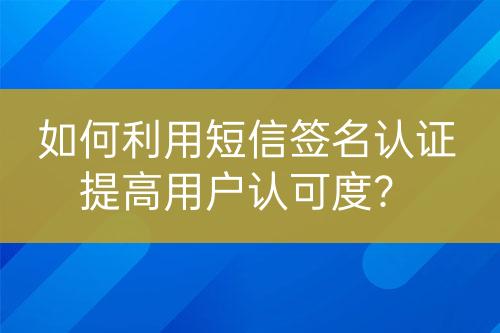 如何利用短信簽名認(rèn)證提高用戶認(rèn)可度？
