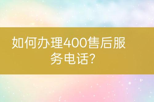 如何辦理400售后服務(wù)電話？