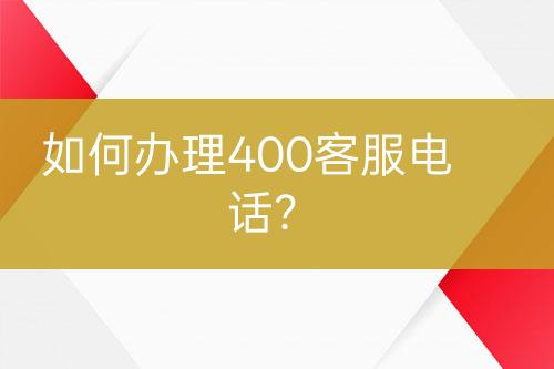 如何辦理400客服電話？