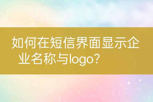 如何在短信界面顯示企業(yè)名稱與logo？