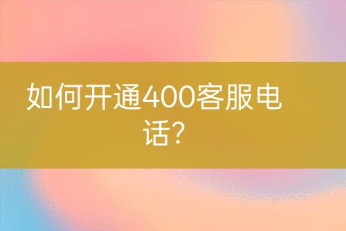 如何開通400客服電話？