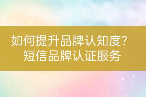 如何提升品牌認(rèn)知度？短信品牌認(rèn)證服務(wù)