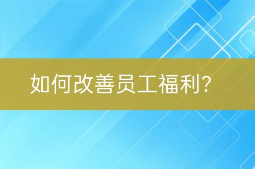 如何改善員工福利？