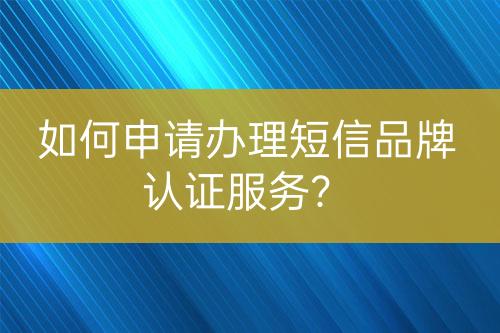 如何申請辦理短信品牌認證服務？