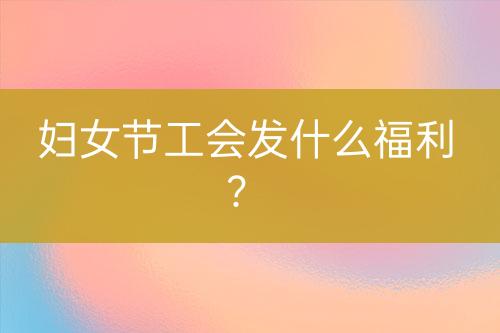 婦女節(jié)工會發(fā)什么福利？