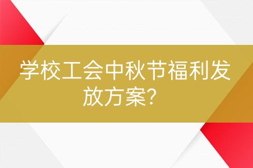 學(xué)校工會(huì)中秋節(jié)福利發(fā)放方案？