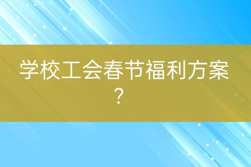 學(xué)校工會春節(jié)福利方案？