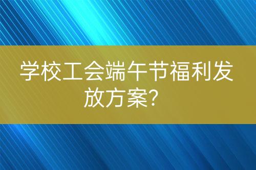 學校工會端午節(jié)福利發(fā)放方案？